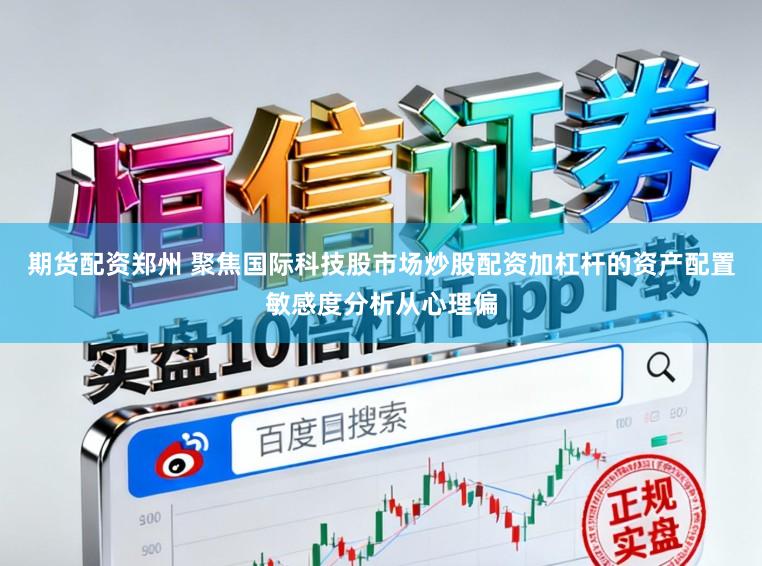 期货配资郑州 聚焦国际科技股市场炒股配资加杠杆的资产配置敏感度分析从心理偏