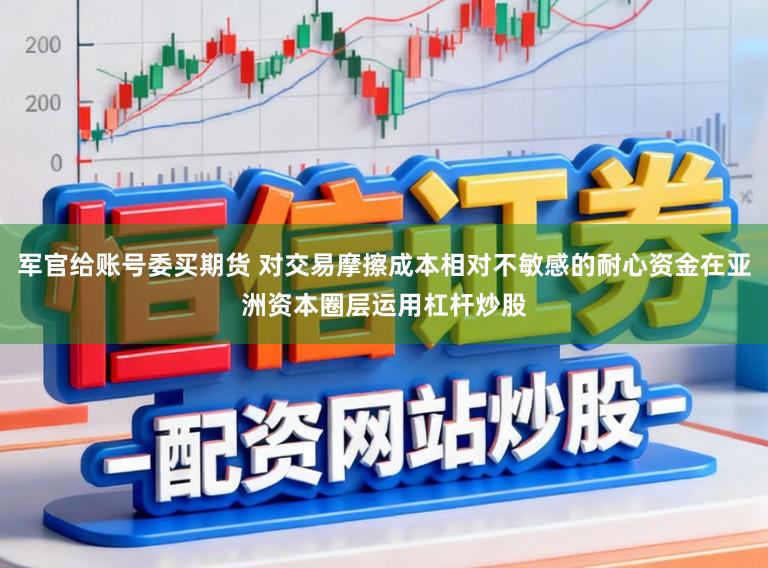 军官给账号委买期货 对交易摩擦成本相对不敏感的耐心资金在亚洲资本圈层运用杠杆炒股