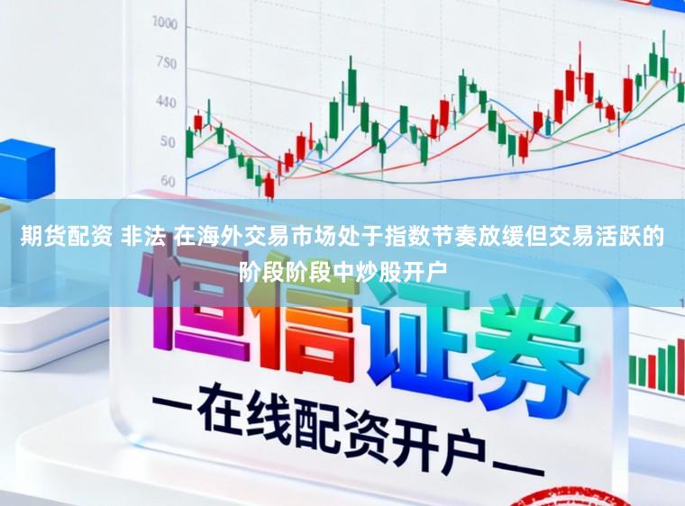 期货配资 非法 在海外交易市场处于指数节奏放缓但交易活跃的阶段阶段中炒股开户