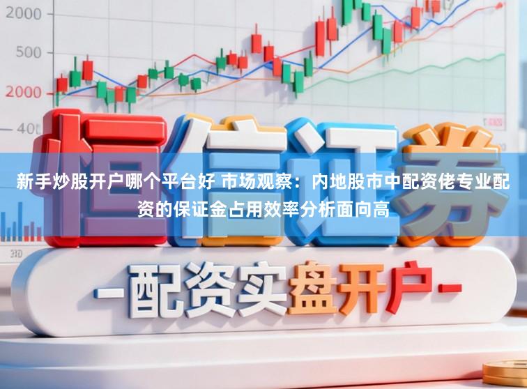 新手炒股开户哪个平台好 市场观察：内地股市中配资佬专业配资的保证金占用效率分析面向高
