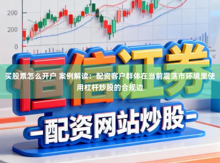 买股票怎么开户 案例解读：配资客户群体在当前震荡市环境里使用杠杆炒股的合规边