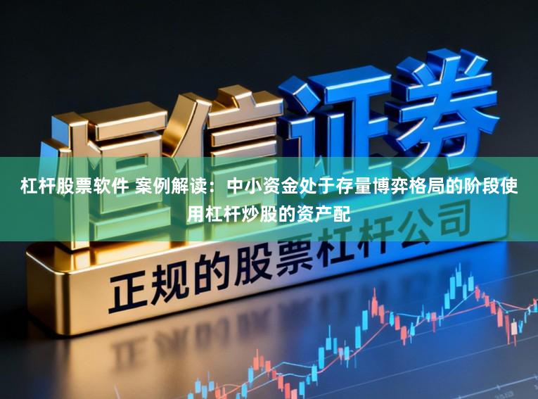 杠杆股票软件 案例解读：中小资金处于存量博弈格局的阶段使用杠杆炒股的资产配