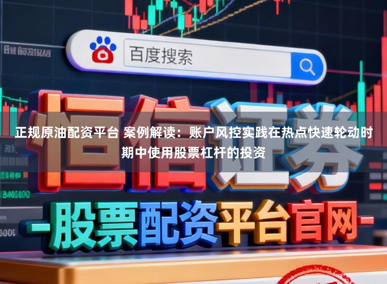 正规原油配资平台 案例解读：账户风控实践在热点快速轮动时期中使用股票杠杆的投资