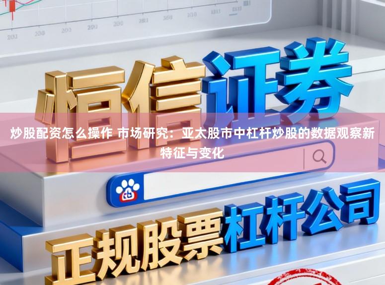 炒股配资怎么操作 市场研究：亚太股市中杠杆炒股的数据观察新特征与变化