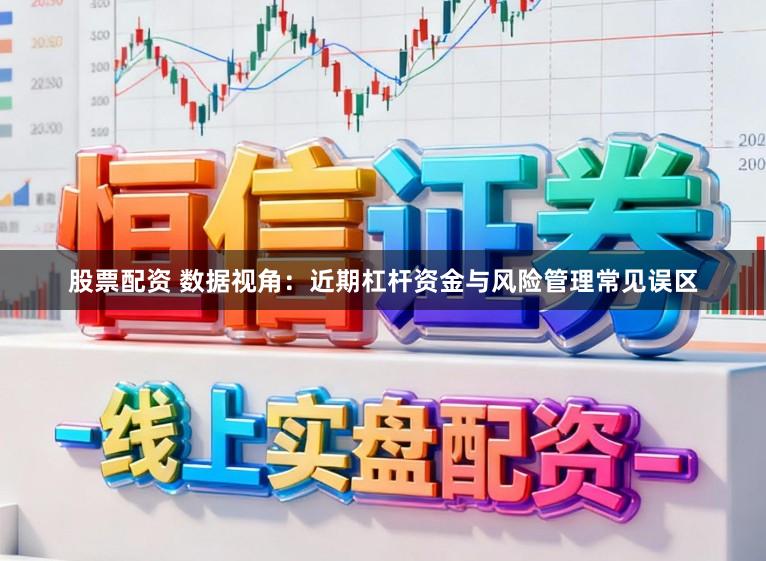 股票配资 数据视角：近期杠杆资金与风险管理常见误区