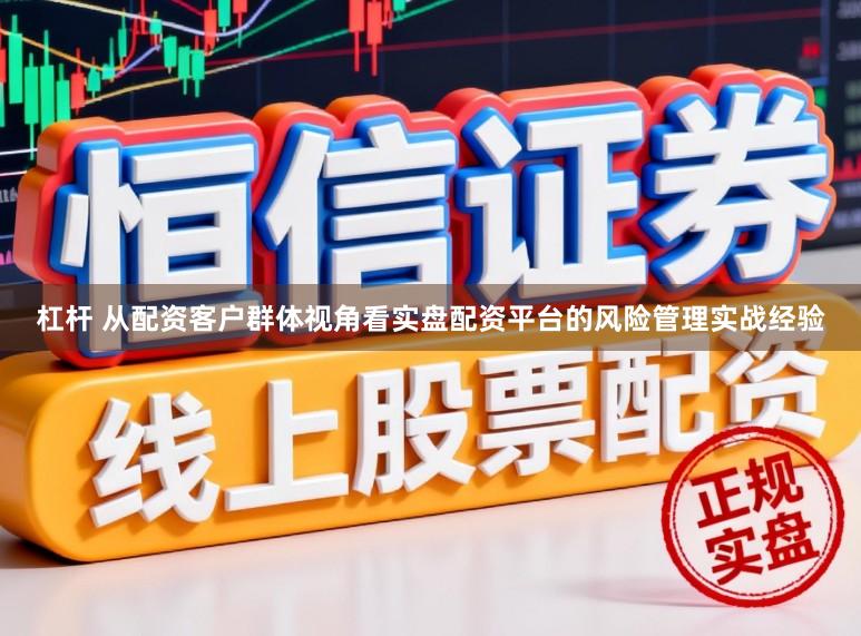 杠杆 从配资客户群体视角看实盘配资平台的风险管理实战经验