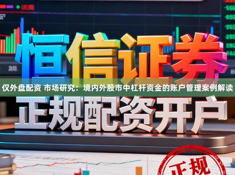 仅外盘配资 市场研究：境内外股市中杠杆资金的账户管理案例解读