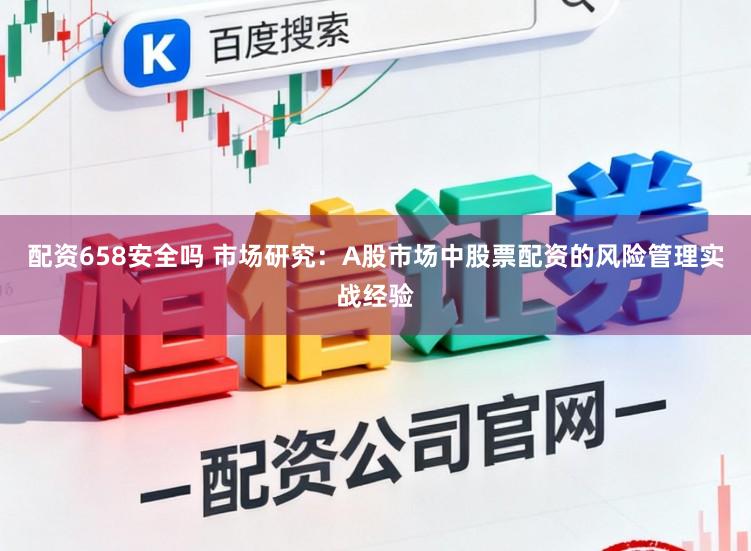 配资658安全吗 市场研究：A股市场中股票配资的风险管理实战经验
