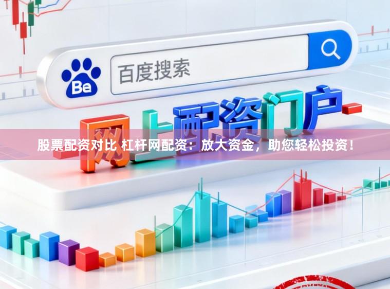 股票配资对比 杠杆网配资：放大资金，助您轻松投资！