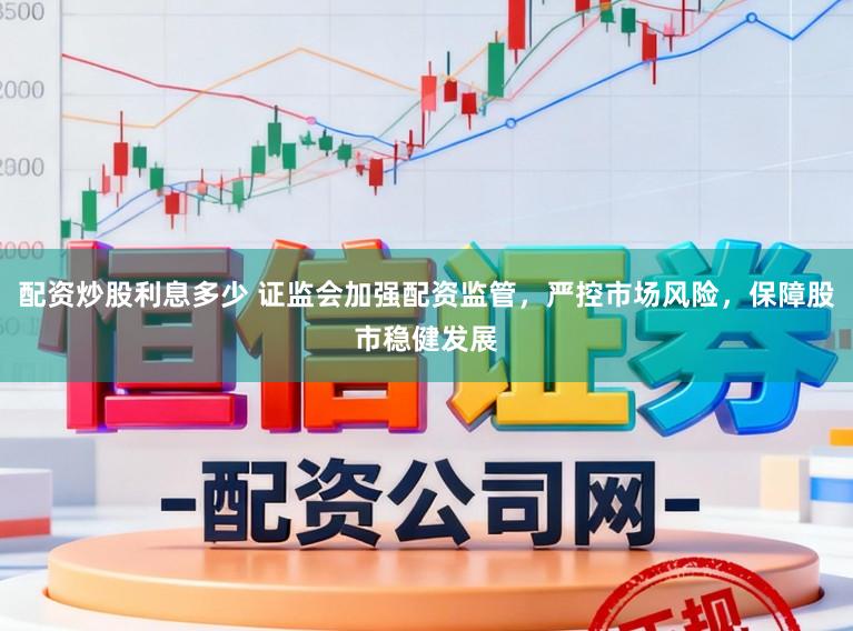 配资炒股利息多少 证监会加强配资监管，严控市场风险，保障股市稳健发展
