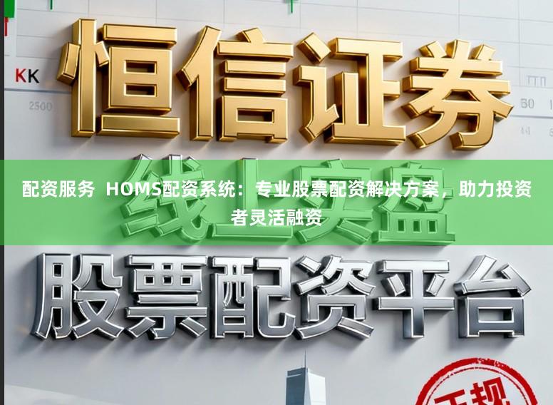 配资服务  HOMS配资系统：专业股票配资解决方案，助力投资者灵活融资