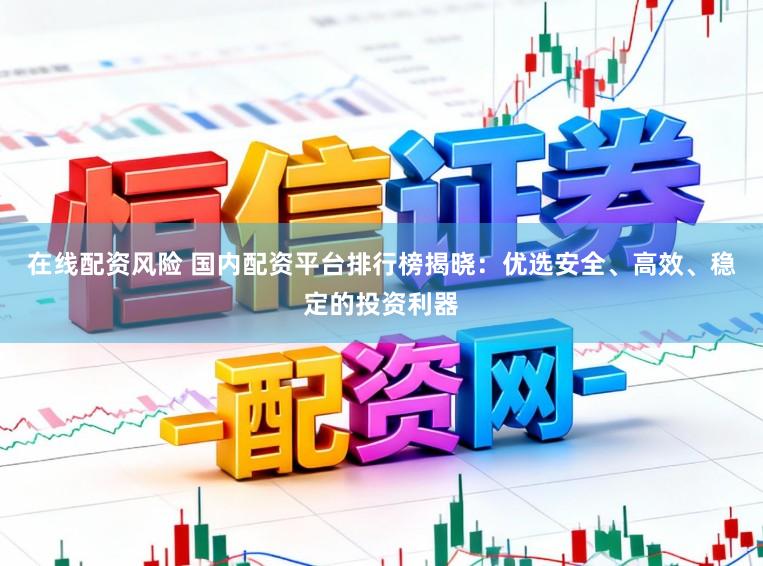 在线配资风险 国内配资平台排行榜揭晓：优选安全、高效、稳定的投资利器