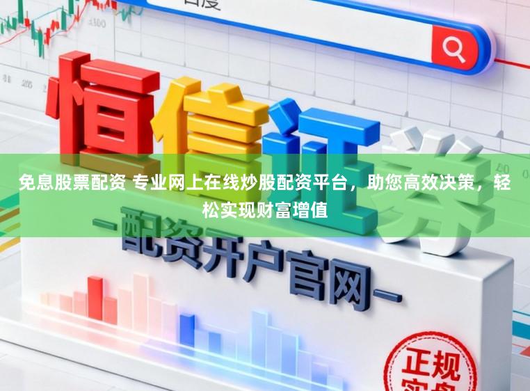 免息股票配资 专业网上在线炒股配资平台，助您高效决策，轻松实现财富增值