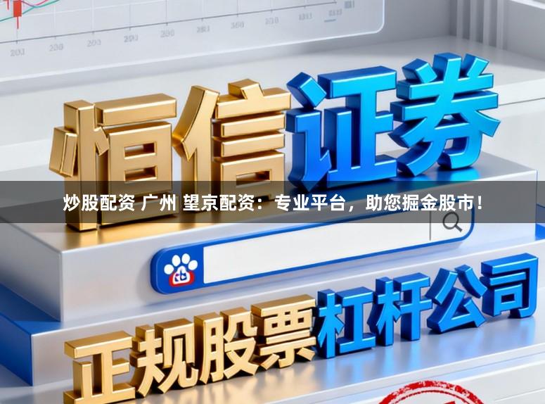 炒股配资 广州 望京配资：专业平台，助您掘金股市！