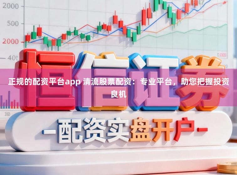 正规的配资平台app 清流股票配资：专业平台，助您把握投资良机
