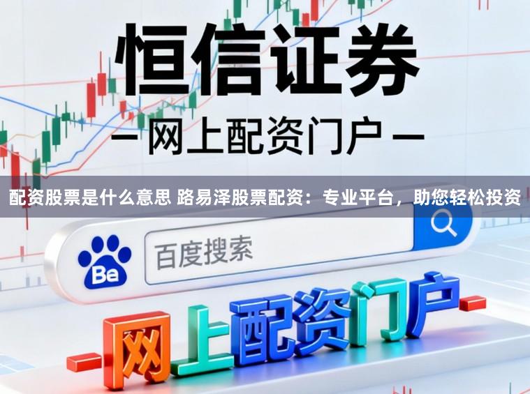 配资股票是什么意思 路易泽股票配资：专业平台，助您轻松投资