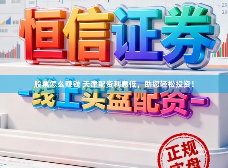 股票怎么赚钱 天津配资利息低，助您轻松投资！