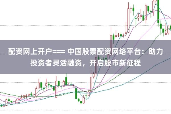 配资网上开户=== 中国股票配资网络平台：助力投资者灵活融资，开启股市新征程