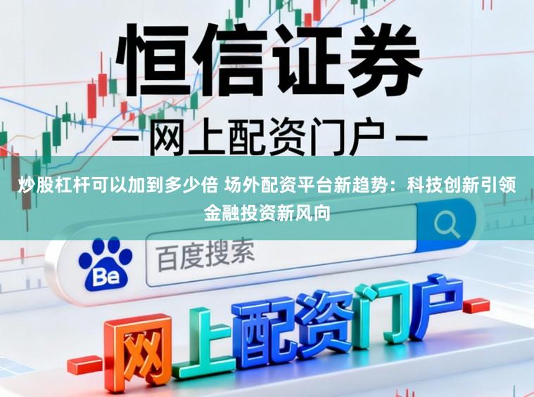 炒股杠杆可以加到多少倍 场外配资平台新趋势：科技创新引领金融投资新风向