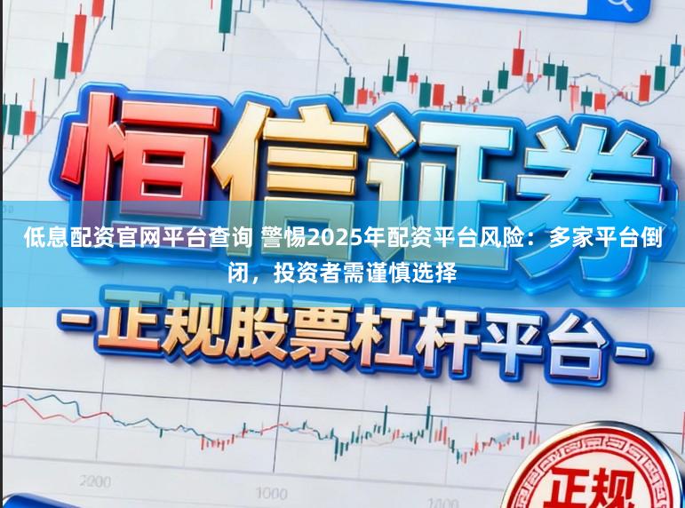 低息配资官网平台查询 警惕2025年配资平台风险：多家平台倒闭，投资者需谨慎选择