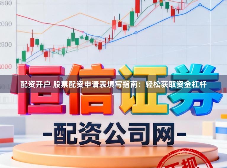 配资开户 股票配资申请表填写指南：轻松获取资金杠杆