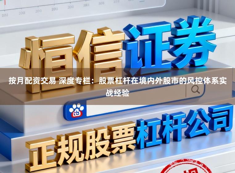 按月配资交易 深度专栏：股票杠杆在境内外股市的风控体系实战经验