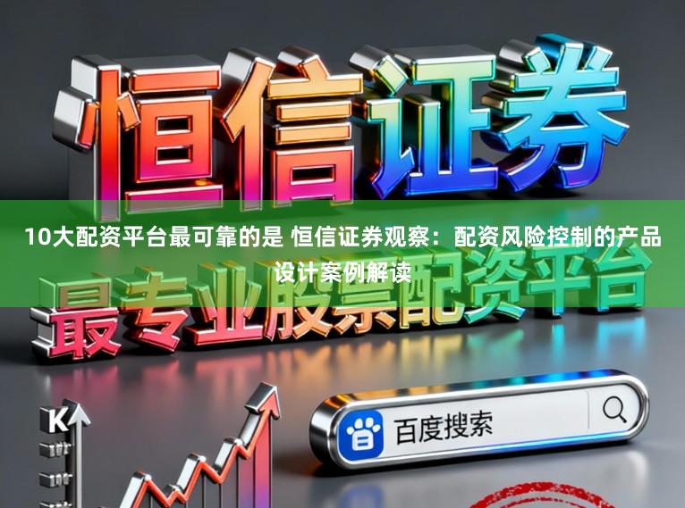 10大配资平台最可靠的是 恒信证券观察：配资风险控制的产品设计案例解读
