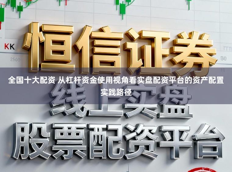 全国十大配资 从杠杆资金使用视角看实盘配资平台的资产配置实践路径