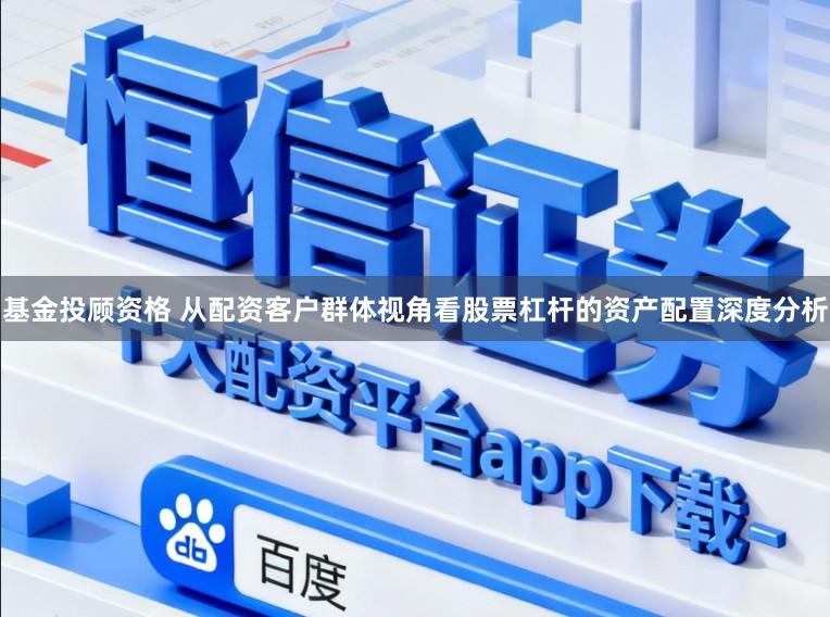 基金投顾资格 从配资客户群体视角看股票杠杆的资产配置深度分析