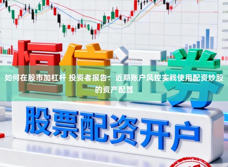如何在股市加杠杆 投资者报告：近期账户风控实践使用配资炒股的资产配置