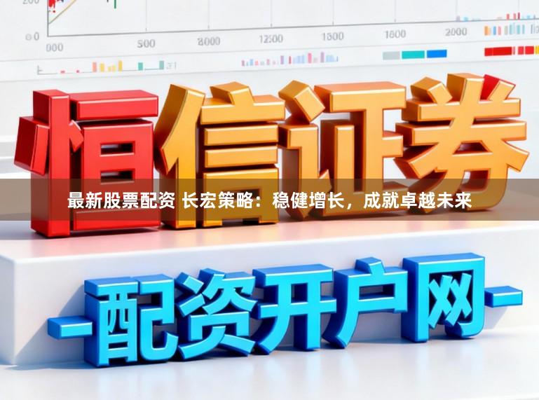最新股票配资 长宏策略：稳健增长，成就卓越未来
