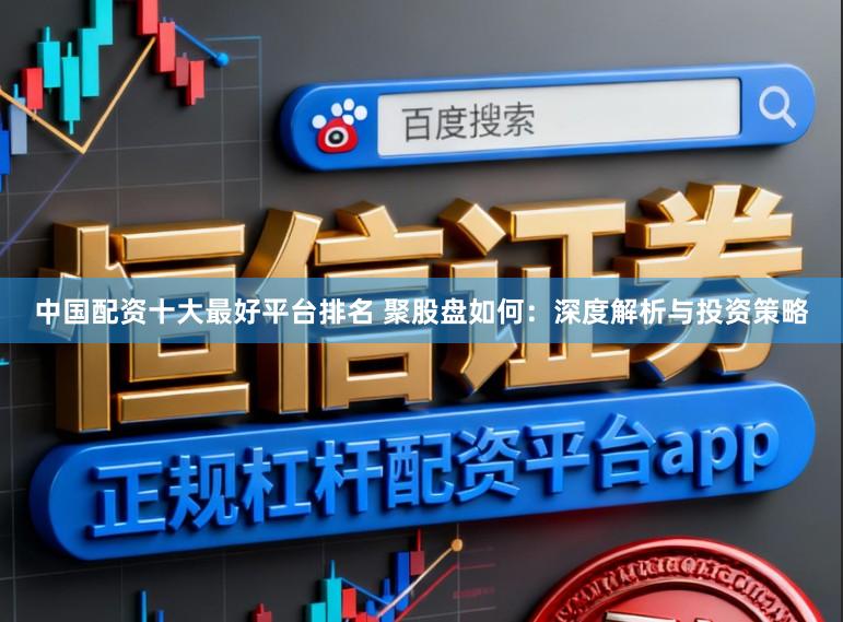 中国配资十大最好平台排名 聚股盘如何：深度解析与投资策略