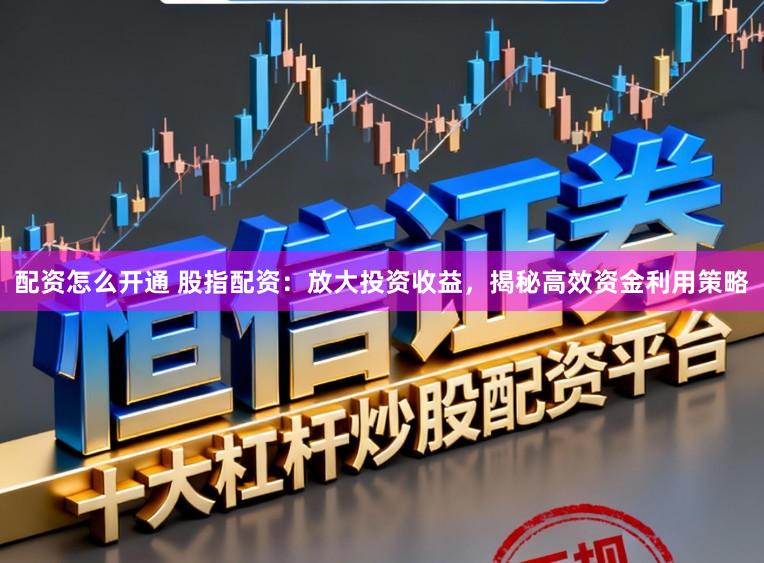 配资怎么开通 股指配资：放大投资收益，揭秘高效资金利用策略