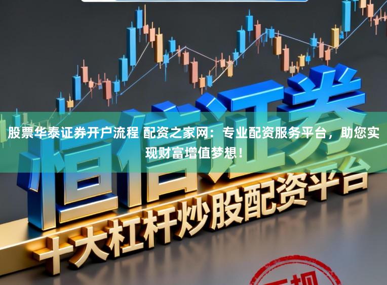 股票华泰证券开户流程 配资之家网：专业配资服务平台，助您实现财富增值梦想！