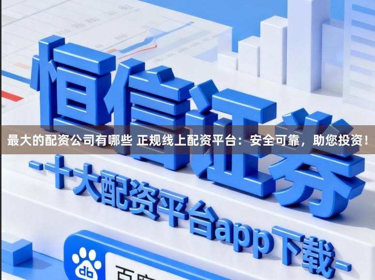 最大的配资公司有哪些 正规线上配资平台：安全可靠，助您投资！