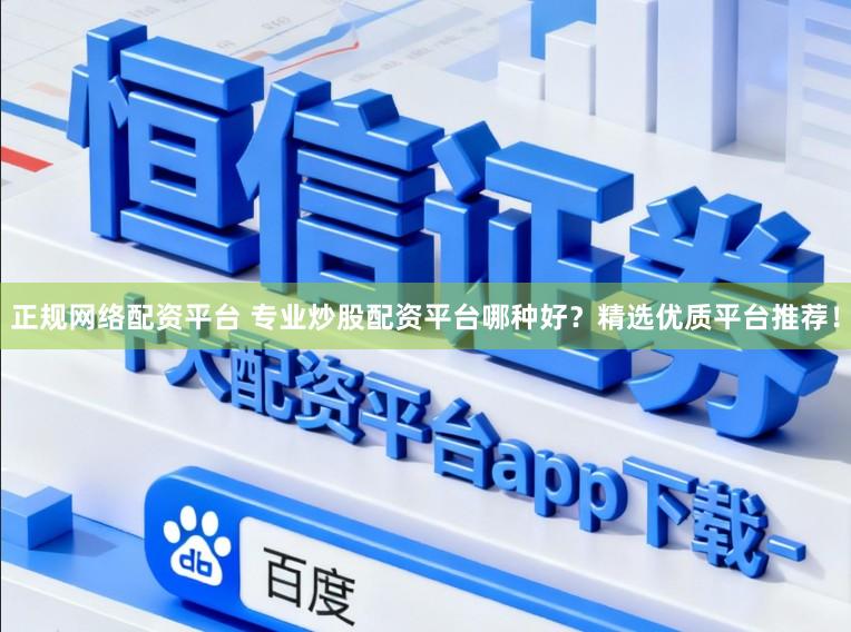 正规网络配资平台 专业炒股配资平台哪种好？精选优质平台推荐！