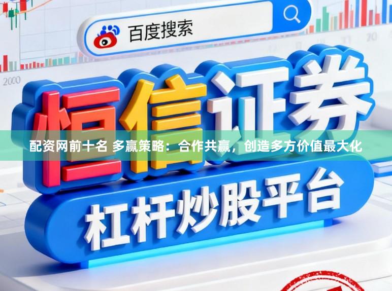 配资网前十名 多赢策略：合作共赢，创造多方价值最大化
