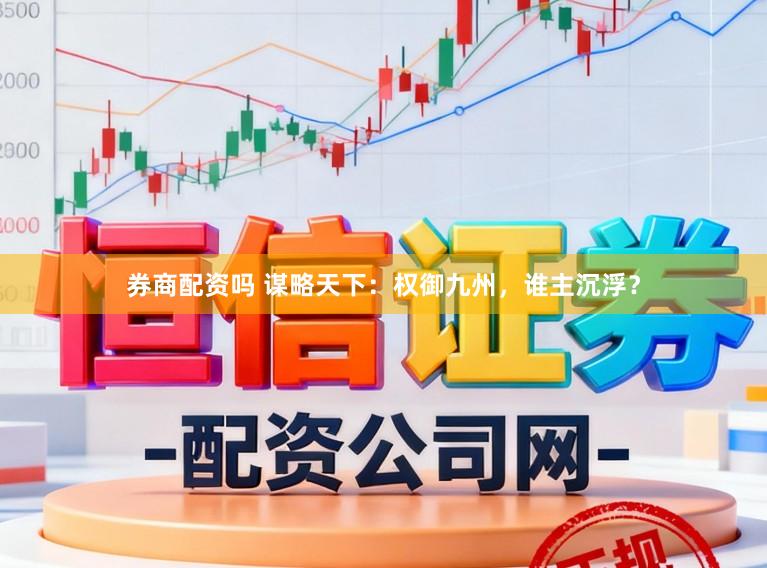 券商配资吗 谋略天下：权御九州，谁主沉浮？