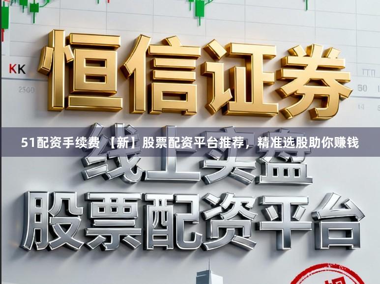 51配资手续费 【新】股票配资平台推荐，精准选股助你赚钱
