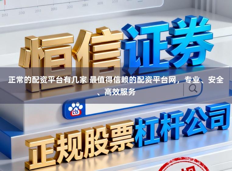 正常的配资平台有几家 最值得信赖的配资平台网，专业、安全、高效服务