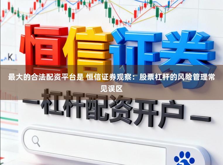 最大的合法配资平台是 恒信证券观察：股票杠杆的风险管理常见误区