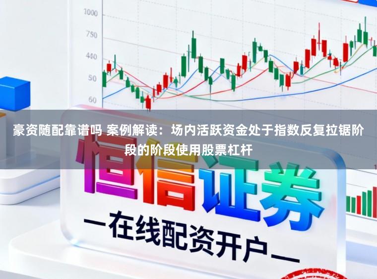 豪资随配靠谱吗 案例解读：场内活跃资金处于指数反复拉锯阶段的阶段使用股票杠杆