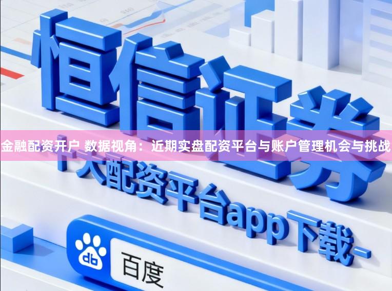 金融配资开户 数据视角：近期实盘配资平台与账户管理机会与挑战