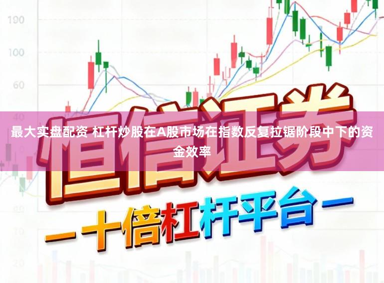 最大实盘配资 杠杆炒股在A股市场在指数反复拉锯阶段中下的资金效率