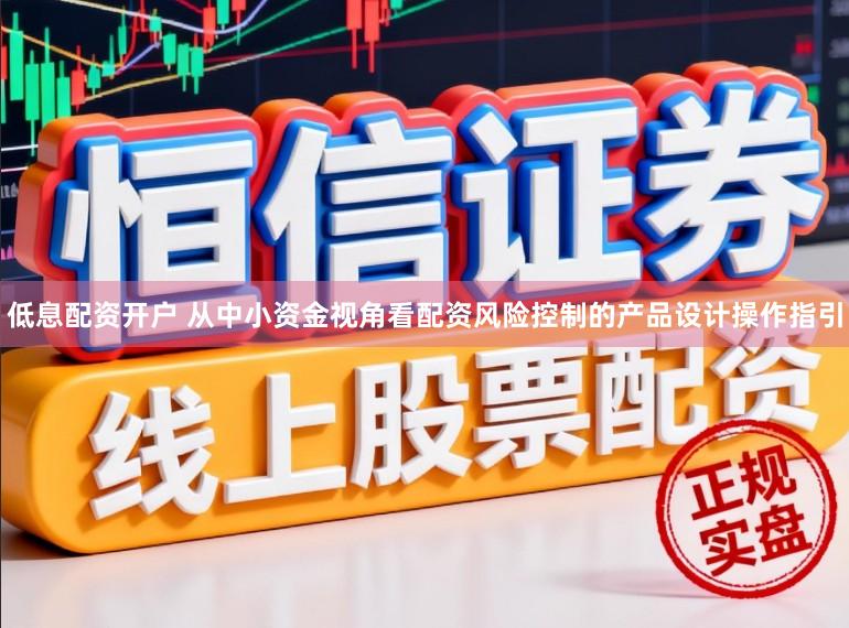 低息配资开户 从中小资金视角看配资风险控制的产品设计操作指引