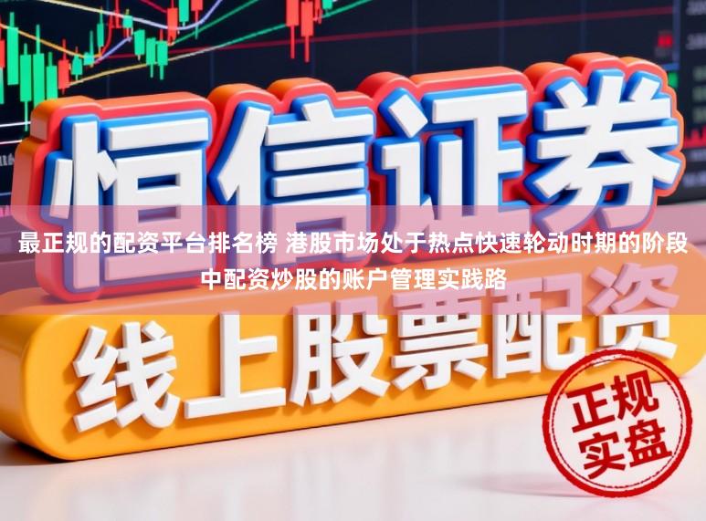 最正规的配资平台排名榜 港股市场处于热点快速轮动时期的阶段中配资炒股的账户管理实践路