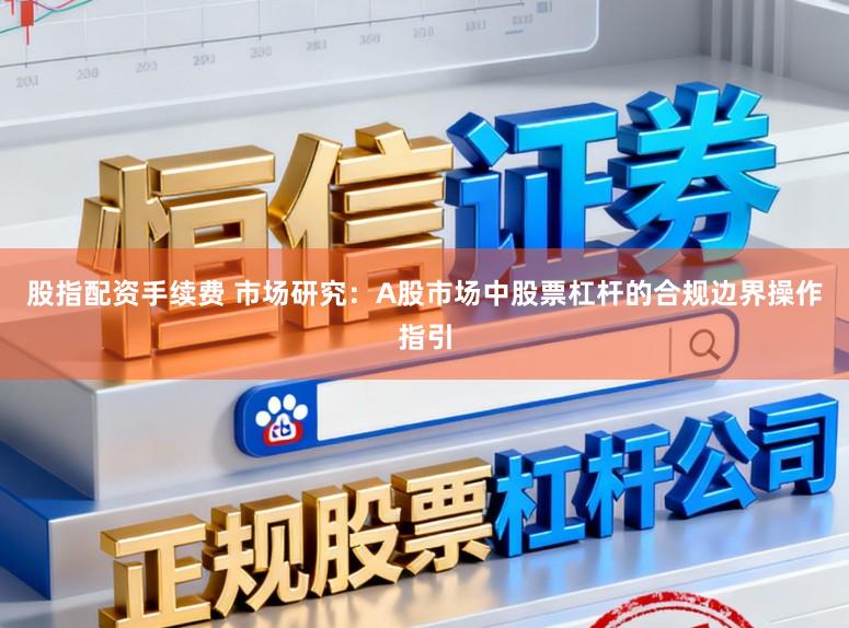 股指配资手续费 市场研究：A股市场中股票杠杆的合规边界操作指引