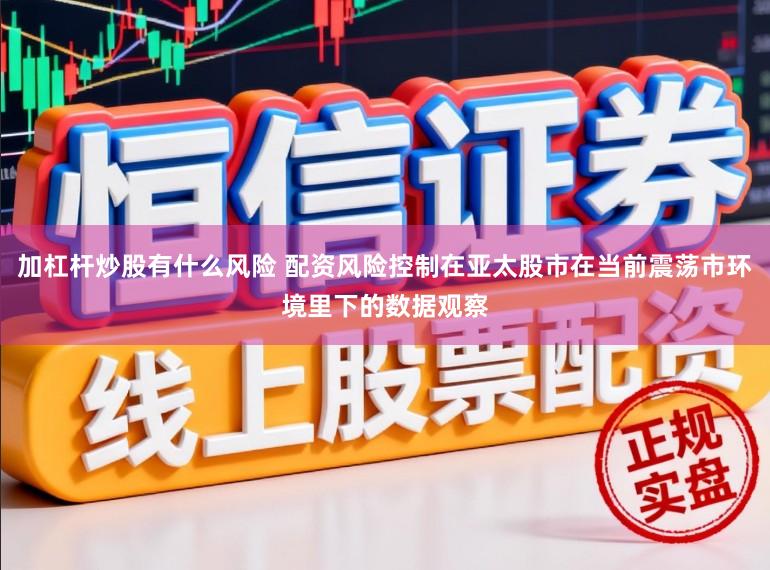 加杠杆炒股有什么风险 配资风险控制在亚太股市在当前震荡市环境里下的数据观察