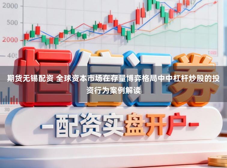 期货无锡配资 全球资本市场在存量博弈格局中中杠杆炒股的投资行为案例解读