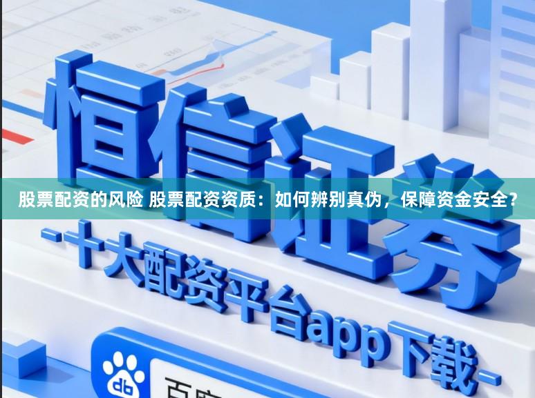 股票配资的风险 股票配资资质：如何辨别真伪，保障资金安全？